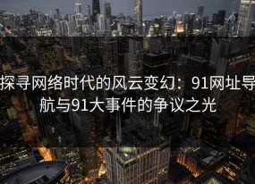 探寻网络时代的风云变幻：91网址导航与91大事件的争议之光