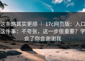 这条路其实更顺 ｜ 17c网页版：入口这件事：不夸张，这一步很重要？学会了你会谢谢我