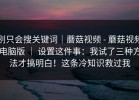 别只会搜关键词｜蘑菇视频 - 蘑菇视频电脑版 ｜ 设置这件事：我试了三种方法才搞明白！这条冷知识救过我