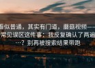 看似普通，其实有门道，蘑菇视频——常见误区这件事：我反复确认了两遍…？别再被搜索结果带跑