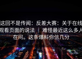 这回不是传闻：反差大赛：关于在线观看页面的说法 ｜ 难怪最近这么多人在问。这条爆料你信几分