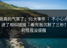 我真的气笑了；91大事件 ｜ 不小心点进了相似链接｜看完我沉默了三秒？别怪我没提醒