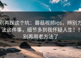 别再踩这个坑：蘑菇视频ios，辨别方法这件事，细节多到我怀疑人生！！别再用老方法了
