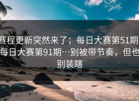 赛程更新突然来了；每日大赛第51期；每日大赛第91期…别被带节奏，但也别装瞎