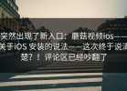 突然出现了新入口：蘑菇视频ios——关于iOS 安装的说法——这次终于说清楚？！评论区已经吵翻了