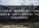 冷门但实用，蘑菇视频下载——在线观看这件事｜结果下一秒就反转！不花时间也能搞明白