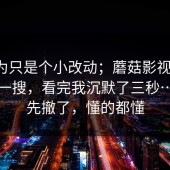 我以为只是个小改动；蘑菇影视官网，随手一搜，看完我沉默了三秒…？我先撤了，懂的都懂