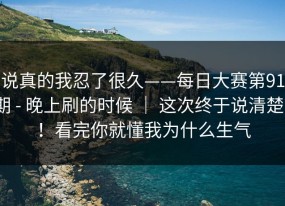 说真的我忍了很久——每日大赛第91期 - 晚上刷的时候 ｜ 这次终于说清楚？！看完你就懂我为什么生气