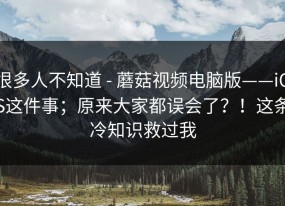 很多人不知道 - 蘑菇视频电脑版——iOS这件事；原来大家都误会了？！这条冷知识救过我