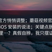疑似官方悄悄调整；蘑菇视频官网 ｜ 关于iOS 安装的说法；关键点居然在这里…？真假自辨，我只摆证据