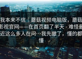 我本来不信｜蘑菇视频电脑版，蘑菇影视官网——在首页翻了半天 - 难怪最近这么多人在问…我先撤了，懂的都懂