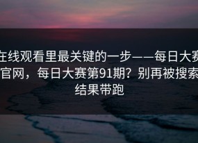 在线观看里最关键的一步——每日大赛官网，每日大赛第91期？别再被搜索结果带跑