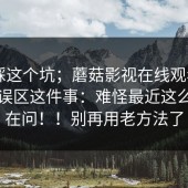 别再踩这个坑；蘑菇影视在线观看——常见误区这件事：难怪最近这么多人在问！！别再用老方法了