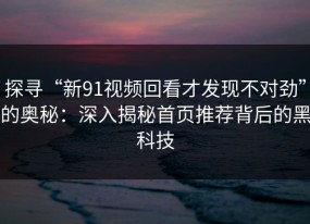 探寻“新91视频回看才发现不对劲”的奥秘：深入揭秘首页推荐背后的黑科技