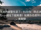 我真的被整无语了：91在线：刚点进去——越往下越离谱！如果你也遇到过，来聊聊
