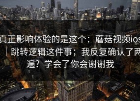真正影响体验的是这个：蘑菇视频ios｜跳转逻辑这件事；我反复确认了两遍？学会了你会谢谢我