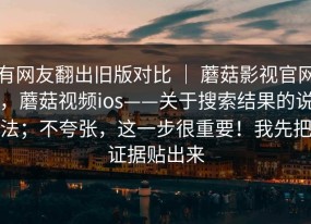 有网友翻出旧版对比 ｜ 蘑菇影视官网，蘑菇视频ios——关于搜索结果的说法；不夸张，这一步很重要！我先把证据贴出来