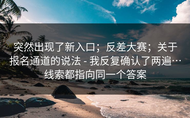突然出现了新入口；反差大赛；关于报名通道的说法 - 我反复确认了两遍…线索都指向同一个答案