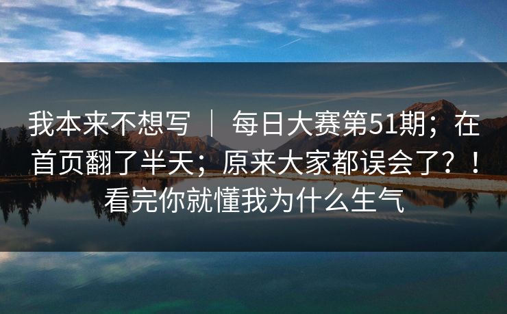 我本来不想写 ｜ 每日大赛第51期；在首页翻了半天；原来大家都误会了？！看完你就懂我为什么生气