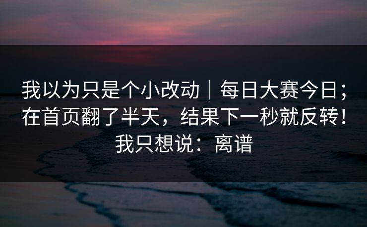 我以为只是个小改动|每日大赛今日;在首页翻了半天,结果下一秒就反转!我只想说:离谱 我以为只是个小改动|每日大赛今日;在首页翻了半天,结果下一秒就反转!我只想说:离谱