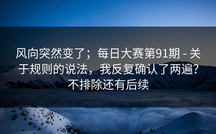 风向突然变了；每日大赛第91期 - 关于规则的说法，我反复确认了两遍？不排除还有后续