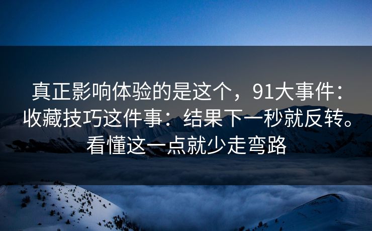 真正影响体验的是这个,91大事件:收藏技巧这件事:结果下一秒就反转。看懂这一点就少走弯路 真正影响体验的是这个,91大事件:收藏技巧这件事:结果下一秒就反转。看懂这一点就少走弯路