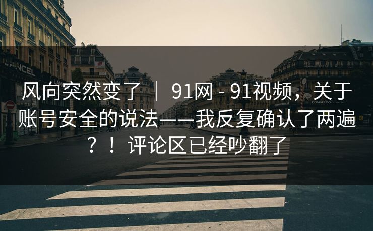 风向突然变了 | 91网 - 91视频,关于账号安全的说法——我反复确认了两遍?!评论区已经吵翻了 风向突然变了 | 91网 - 91视频,关于账号安全的说法——我反复确认了两遍?!评论区已经吵翻了