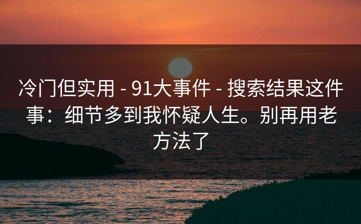 冷门但实用 - 91大事件 - 搜索结果这件事：细节多到我怀疑人生。别再用老方法了