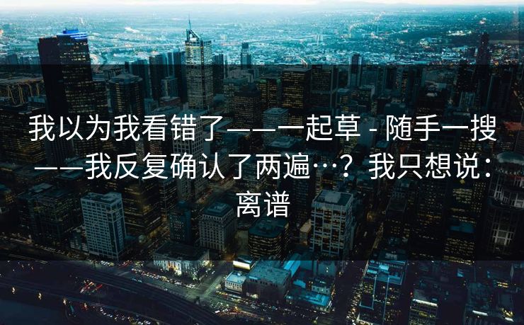 我以为我看错了——一起草 - 随手一搜——我反复确认了两遍…？我只想说：离谱