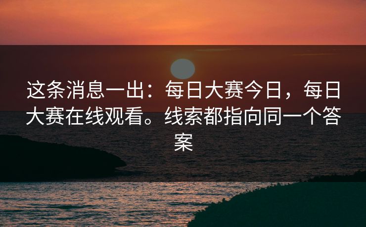这条消息一出：每日大赛今日，每日大赛在线观看。线索都指向同一个答案