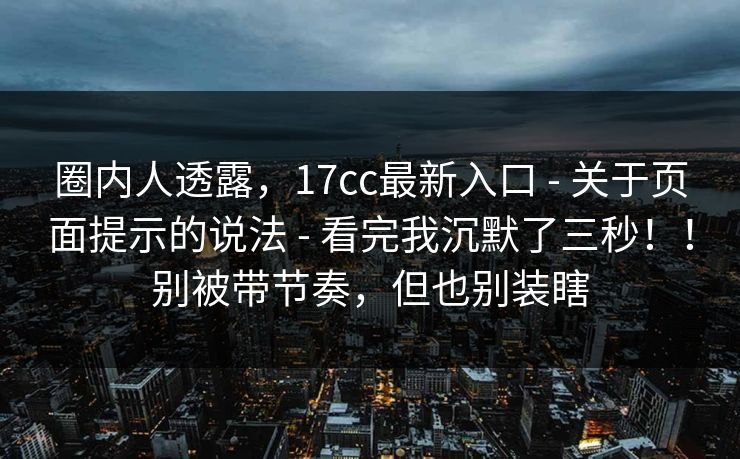 圈内人透露，17cc最新入口 - 关于页面提示的说法 - 看完我沉默了三秒！！别被带节奏，但也别装瞎