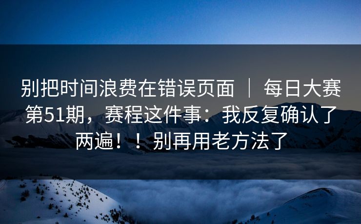 别把时间浪费在错误页面 ｜ 每日大赛第51期，赛程这件事：我反复确认了两遍！！别再用老方法了