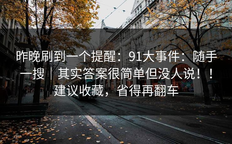 昨晚刷到一个提醒：91大事件：随手一搜｜其实答案很简单但没人说！！建议收藏，省得再翻车