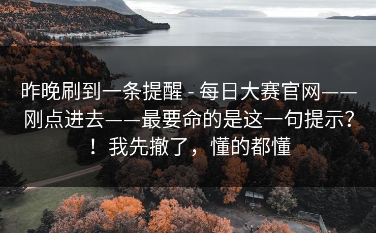 昨晚刷到一条提醒 - 每日大赛官网——刚点进去——最要命的是这一句提示？！我先撤了，懂的都懂