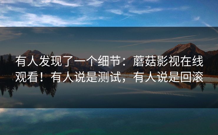 有人发现了一个细节：蘑菇影视在线观看！有人说是测试，有人说是回滚