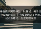 平台提示突然弹出：91在线：关于缓存设置的说法 ｜ 我反复确认了两遍。我不下结论，但信号很明显