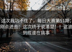 这次我站不住了，每日大赛第51期；刚点进去：这次终于说清楚！！这波到底谁在搞事