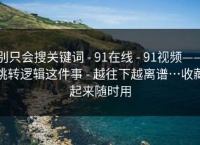 别只会搜关键词 - 91在线 - 91视频——跳转逻辑这件事 - 越往下越离谱…收藏起来随时用