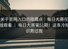关于官网入口的隐藏点｜每日大赛在线观看 ｜ 每日大赛第51期！这条冷知识救过我