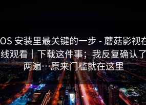 iOS 安装里最关键的一步 - 蘑菇影视在线观看｜下载这件事；我反复确认了两遍…原来门槛就在这里