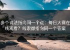 多个说法指向同一个点：每日大赛在线观看？线索都指向同一个答案