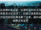 这波爆料有点猛：91爆料猛料吃瓜深夜那波讨论太顶了，回看记录里那段内容把前因后果全翻了出来，越补线越像还有后手