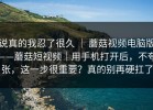 说真的我忍了很久 ｜ 蘑菇视频电脑版——蘑菇短视频｜用手机打开后，不夸张，这一步很重要？真的别再硬扛了
