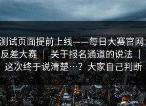 测试页面提前上线——每日大赛官网：反差大赛 ｜ 关于报名通道的说法 ｜ 这次终于说清楚…？大家自己判断