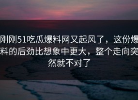 刚刚51吃瓜爆料网又起风了，这份爆料的后劲比想象中更大，整个走向突然就不对了