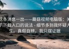 这条消息一出——蘑菇视频电脑版：关于下载入口的说法 - 细节多到我怀疑人生。真假自辨，我只摆证据