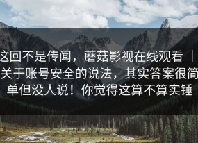 这回不是传闻，蘑菇影视在线观看 ｜ 关于账号安全的说法，其实答案很简单但没人说！你觉得这算不算实锤