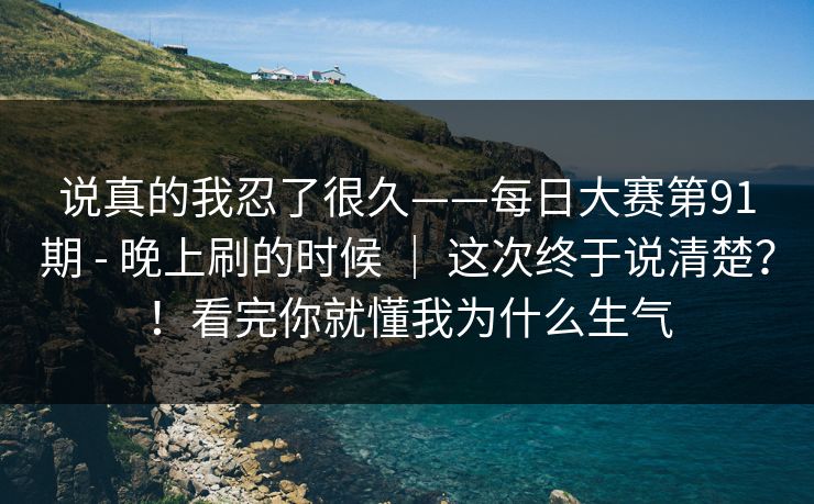 说真的我忍了很久——每日大赛第91期 - 晚上刷的时候 | 这次终于说清楚?!看完你就懂我为什么生气 说真的我忍了很久——每日大赛第91期 - 晚上刷的时候 | 这次终于说清楚?!看完你就懂我为什么生气