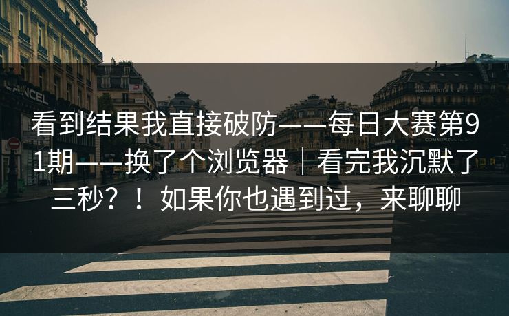 看到结果我直接破防——每日大赛第91期——换了个浏览器|看完我沉默了三秒?!如果你也遇到过,来聊聊 看到结果我直接破防——每日大赛第91期——换了个浏览器|看完我沉默了三秒?!如果你也遇到过,来聊聊