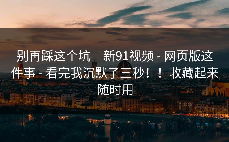 别再踩这个坑|新91视频 - 网页版这件事 - 看完我沉默了三秒!!收藏起来随时用 别再踩这个坑|新91视频 - 网页版这件事 - 看完我沉默了三秒!!收藏起来随时用